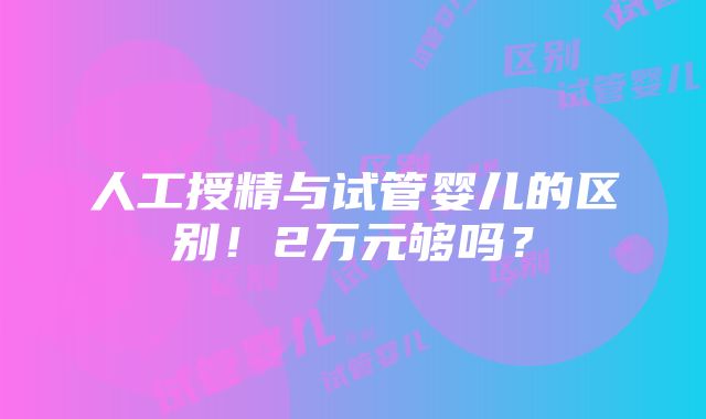 人工授精与试管婴儿的区别！2万元够吗？