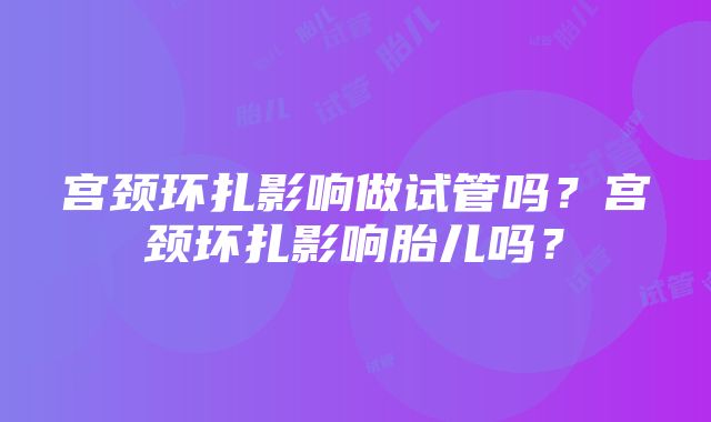 宫颈环扎影响做试管吗？宫颈环扎影响胎儿吗？