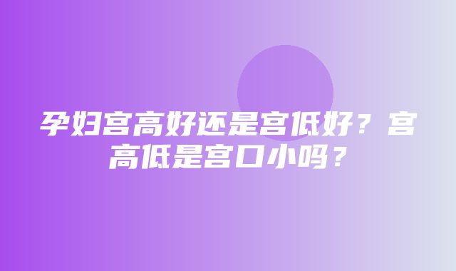 孕妇宫高好还是宫低好？宫高低是宫口小吗？