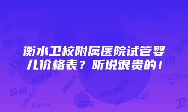 衡水卫校附属医院试管婴儿价格表？听说很贵的！