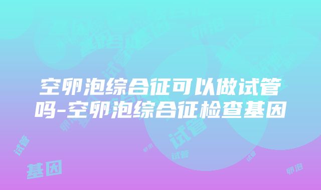 空卵泡综合征可以做试管吗-空卵泡综合征检查基因