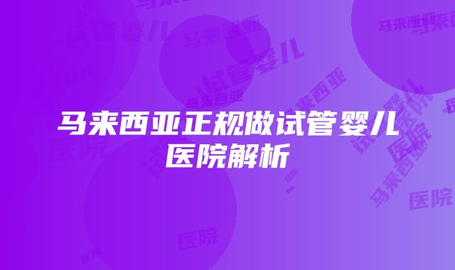 马来西亚正规做试管婴儿医院解析