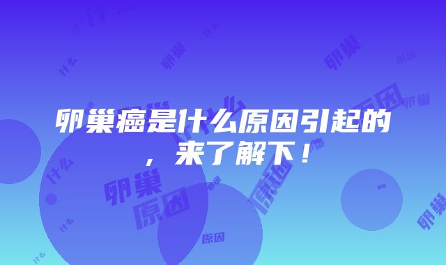 卵巢癌是什么原因引起的，来了解下！