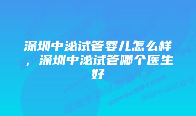 深圳中泌试管婴儿怎么样，深圳中泌试管哪个医生好