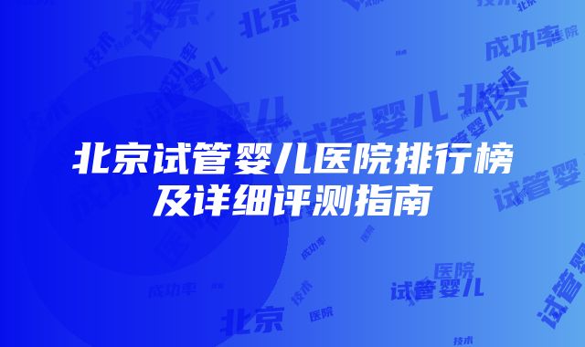 北京试管婴儿医院排行榜及详细评测指南