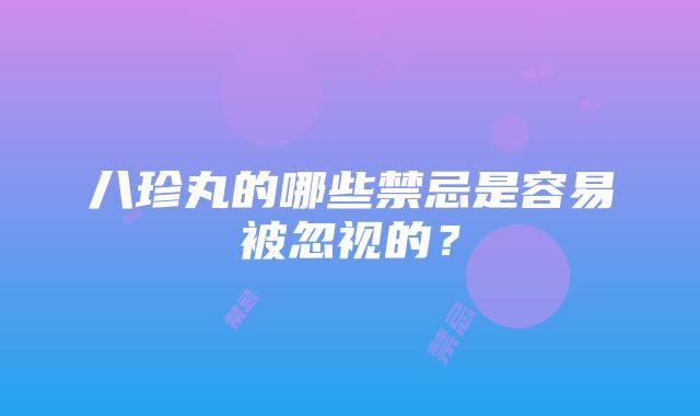 八珍丸的哪些禁忌是容易被忽视的？