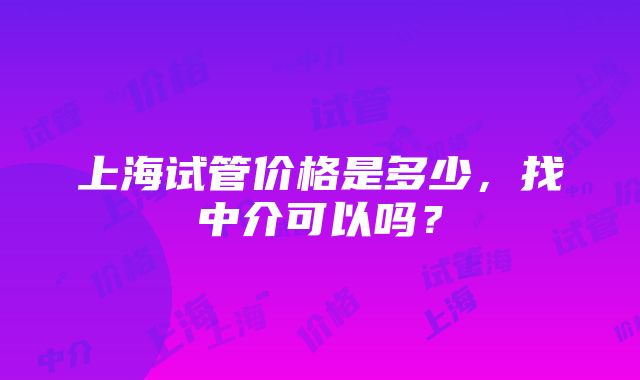 上海试管价格是多少，找中介可以吗？