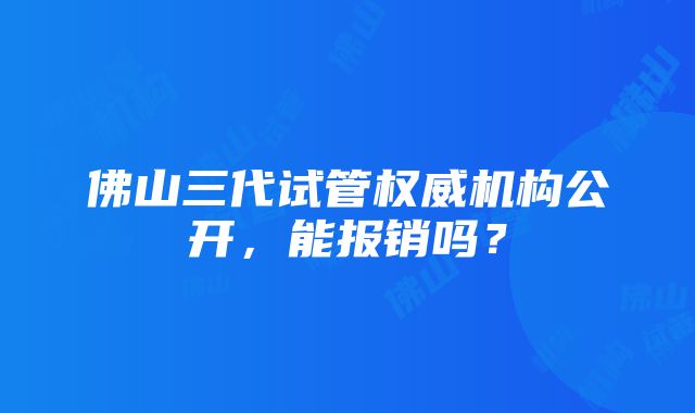 佛山三代试管权威机构公开，能报销吗？