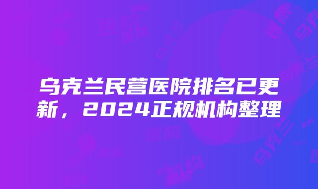 乌克兰民营医院排名已更新，2024正规机构整理