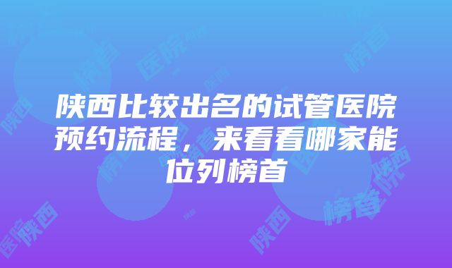 陕西比较出名的试管医院预约流程，来看看哪家能位列榜首