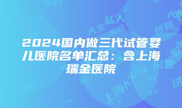 2024国内做三代试管婴儿医院名单汇总：含上海瑞金医院