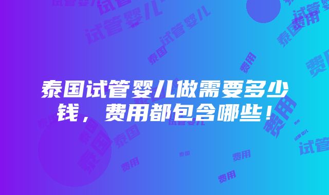 泰国试管婴儿做需要多少钱，费用都包含哪些！