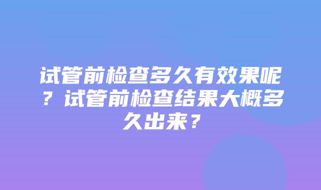 试管前检查多久有效果呢？试管前检查结果大概多久出来？