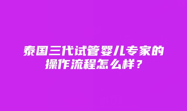 泰国三代试管婴儿专家的操作流程怎么样？