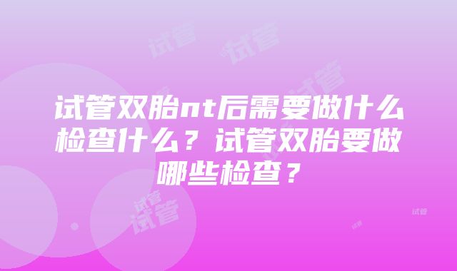 试管双胎nt后需要做什么检查什么？试管双胎要做哪些检查？