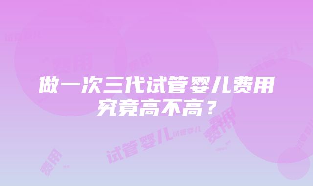 做一次三代试管婴儿费用究竟高不高？