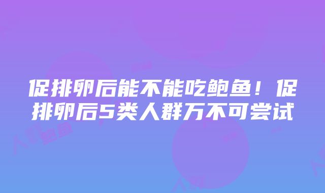 促排卵后能不能吃鲍鱼！促排卵后5类人群万不可尝试