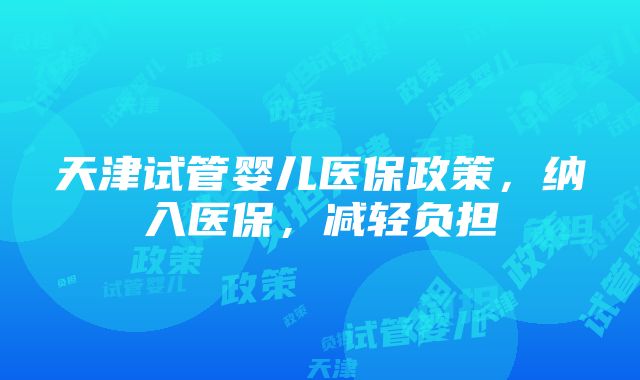 天津试管婴儿医保政策，纳入医保，减轻负担