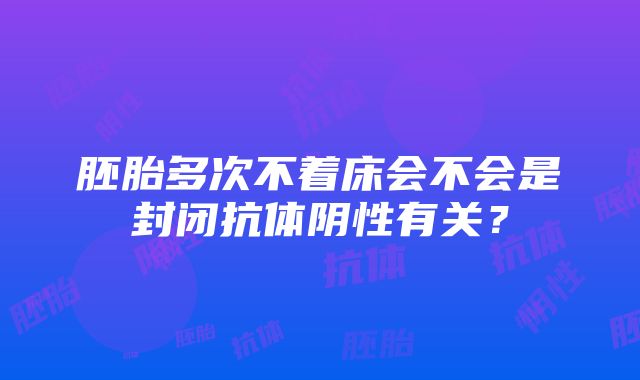 胚胎多次不着床会不会是封闭抗体阴性有关？