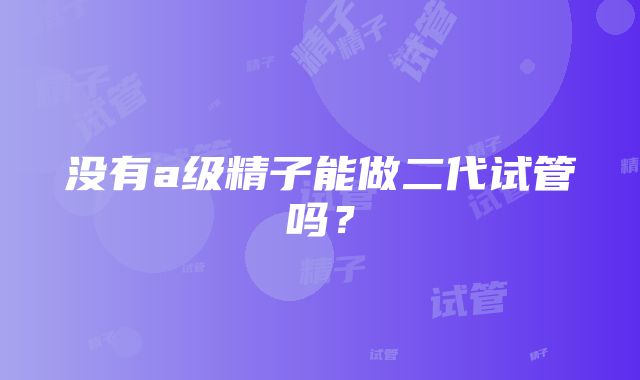 没有a级精子能做二代试管吗？