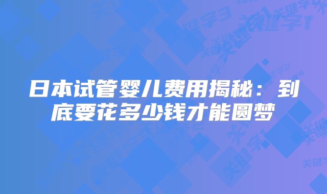 日本试管婴儿费用揭秘：到底要花多少钱才能圆梦