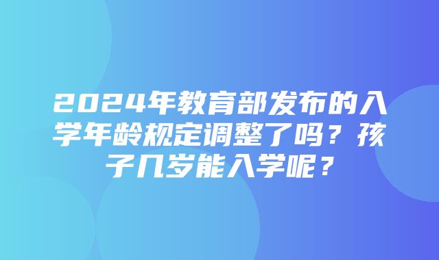 2024年教育部发布的入学年龄规定调整了吗？孩子几岁能入学呢？