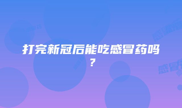 打完新冠后能吃感冒药吗？