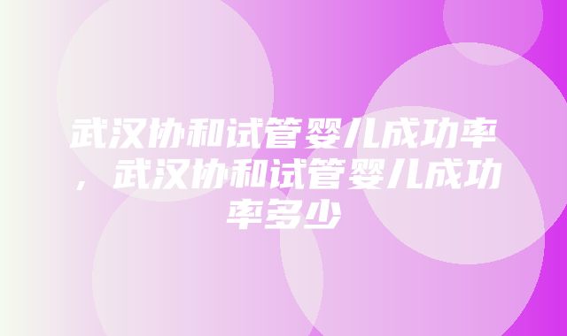 武汉协和试管婴儿成功率，武汉协和试管婴儿成功率多少