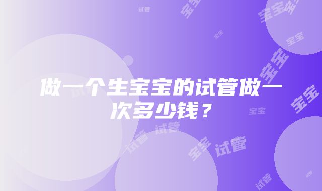 做一个生宝宝的试管做一次多少钱？