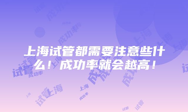 上海试管都需要注意些什么！成功率就会越高！