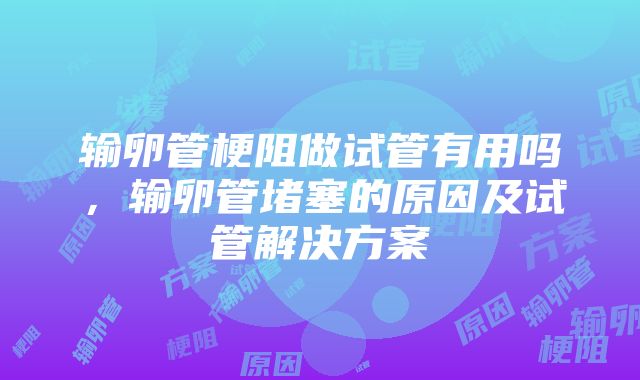 输卵管梗阻做试管有用吗，输卵管堵塞的原因及试管解决方案