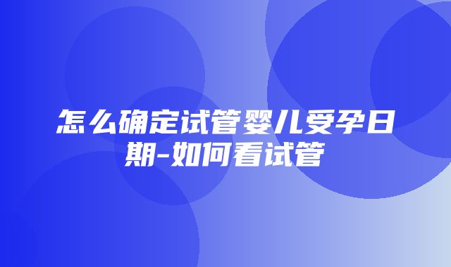 怎么确定试管婴儿受孕日期-如何看试管