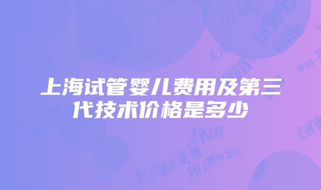 上海试管婴儿费用及第三代技术价格是多少