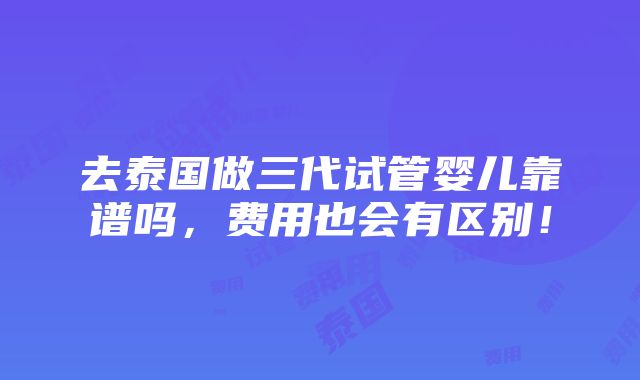 去泰国做三代试管婴儿靠谱吗，费用也会有区别！