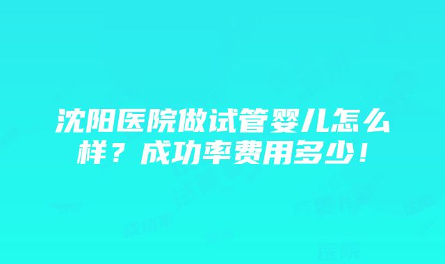 沈阳医院做试管婴儿怎么样？成功率费用多少！