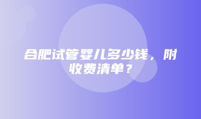 合肥试管婴儿多少钱，附收费清单？