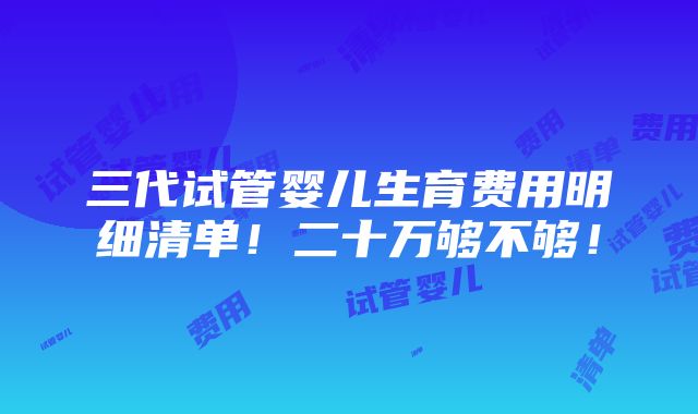 三代试管婴儿生育费用明细清单！二十万够不够！