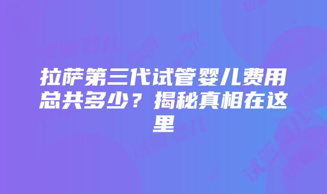 拉萨第三代试管婴儿费用总共多少？揭秘真相在这里