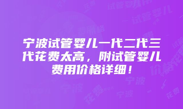 宁波试管婴儿一代二代三代花费太高，附试管婴儿费用价格详细！