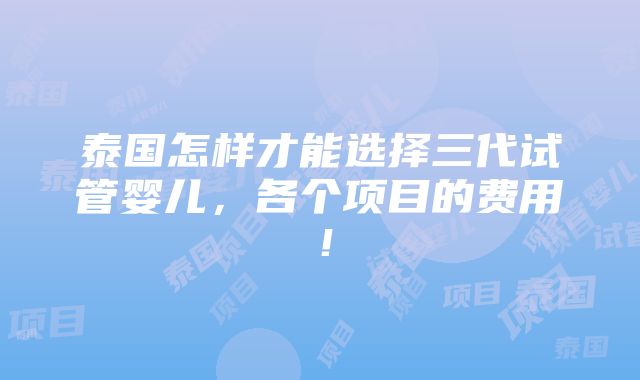 泰国怎样才能选择三代试管婴儿，各个项目的费用！