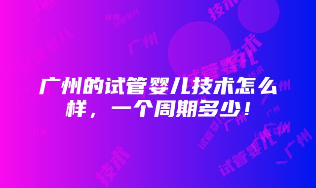 广州的试管婴儿技术怎么样，一个周期多少！