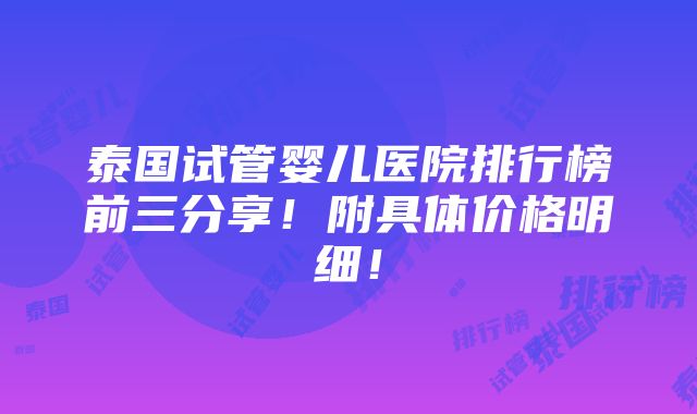 泰国试管婴儿医院排行榜前三分享！附具体价格明细！