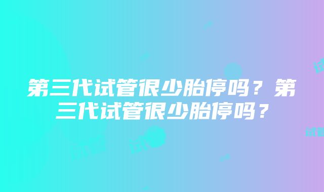 第三代试管很少胎停吗？第三代试管很少胎停吗？