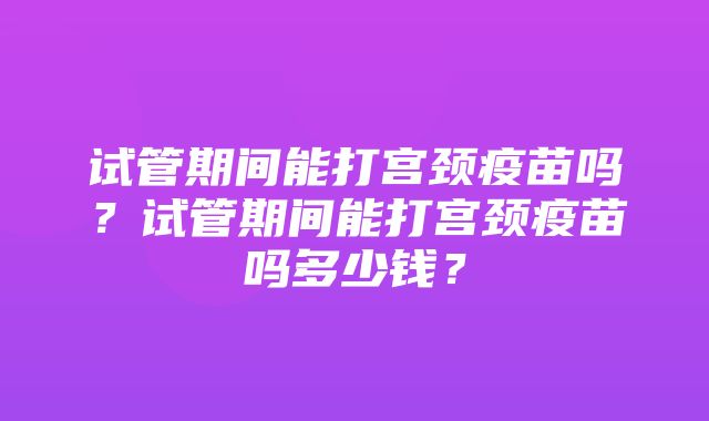 试管期间能打宫颈疫苗吗？试管期间能打宫颈疫苗吗多少钱？