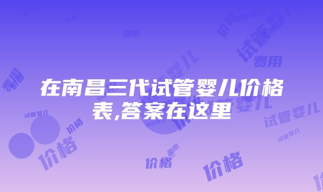 在南昌三代试管婴儿价格表,答案在这里