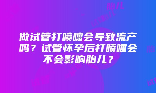 做试管打喷嚏会导致流产吗？试管怀孕后打喷嚏会不会影响胎儿？