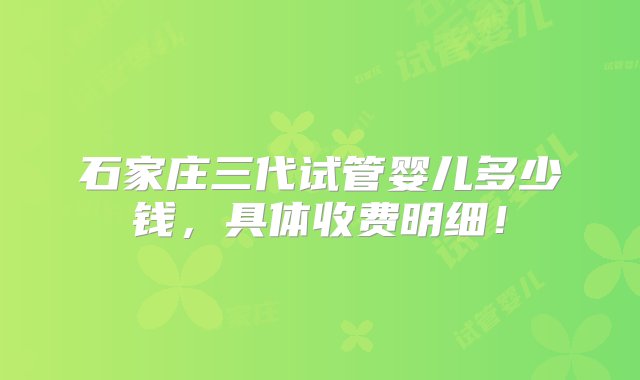 石家庄三代试管婴儿多少钱，具体收费明细！