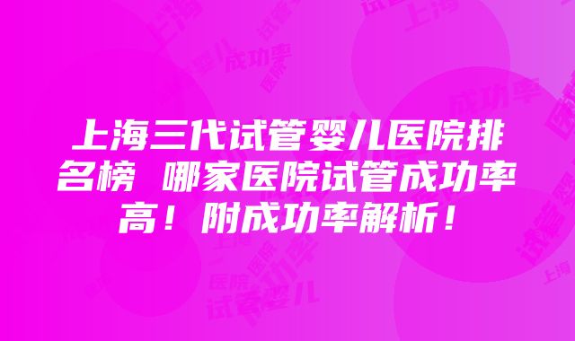 上海三代试管婴儿医院排名榜 哪家医院试管成功率高！附成功率解析！