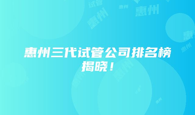 惠州三代试管公司排名榜揭晓！