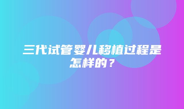 三代试管婴儿移植过程是怎样的？